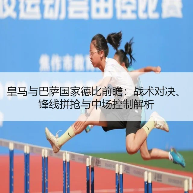 皇马与巴萨国家德比前瞻：战术对决、锋线拼抢与中场控制解析